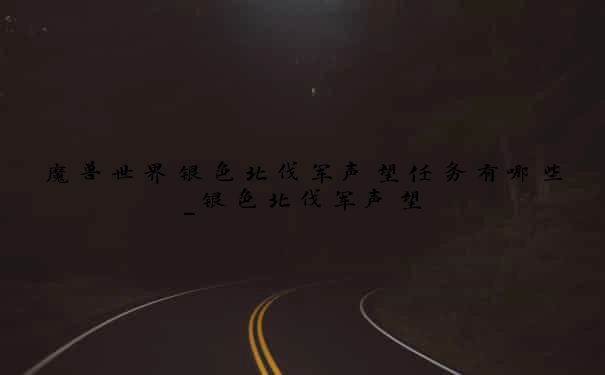 魔兽世界银色北伐军声望任务有哪些_银色北伐军声望