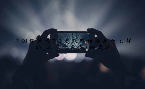 三国群英传7弓类武器排名是什么样的_三国群英传7好武器
