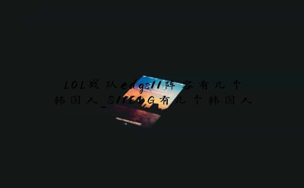 LOL战队edgs11阵容有几个韩国人_S11EDG有几个韩国人
